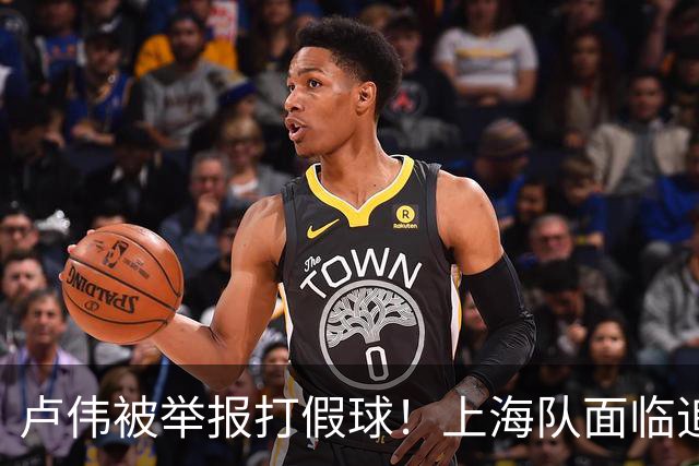 卢伟被举报打假球！上海队面临追罚，张镇麟坑惨球队