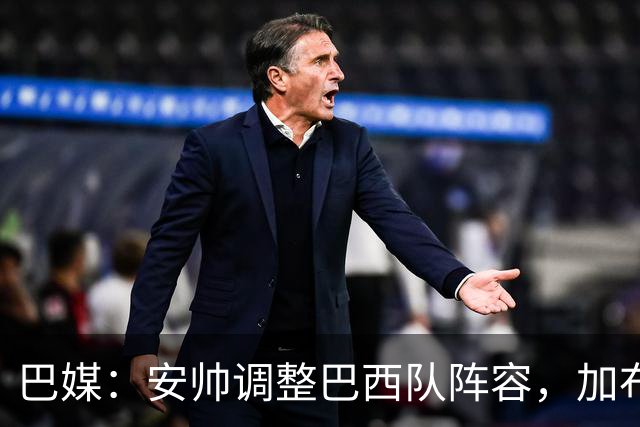 巴媒：安帅调整巴西队阵容，加布、马尔基尼奥斯将首发出战友谊赛