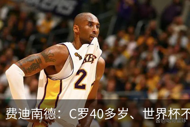 费迪南德：C罗40多岁、世界杯不能踢满每一分钟 替补登场更致命
