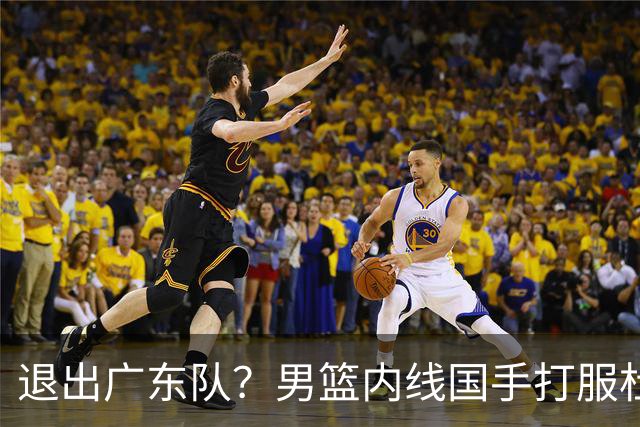 退出广东队？男篮内线国手打服杜锋，或申请交易离队！